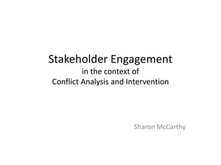 Stakeholder Engagement
in the context of
Conflict Analysis and Intervention
Sharon McCarthy
 