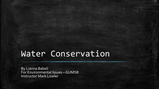 Water Conservation
By Lianna Babeli
For Environmental Issues – GUMSB
Instructor Mark Lowler
 