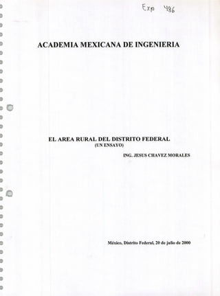 Fx M
ACADEMIA MEXICANA DE INGENIERIA
'o
EL ÁREA RURAL DEL DISTRITO FEDERAL
(UN ENSAYO)
ING. JESUS CHAVEZ MORALES
1
1
1
1
1
México, Distrito Federal, 20 de julio de 2000
1
1
1
1
1
 