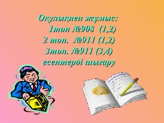 Оқулықпен жұмыс:Оқулықпен жұмыс:
1топ №908 (1,2)1топ №908 (1,2)
2 топ. №911 (1,2)2 топ. №911 (1,2)
3топ. №911 (3,4)3топ. №911 (3,4)
есептерді шығаруесептерді шығару
 