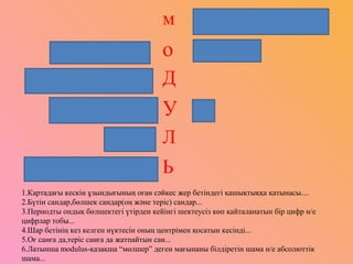   м а с ш т а
 
р а ц и о н а л  
п е р и о Д  
 
р а д и У с  
 
н ө Л  
м о д у л Ь  
1.Картадағы кескін ұзындығының оған сәйкес жер бетіндегі қашықтыққа қатынасы....
2.Бүтін сандар,бөлшек сандар(оң және теріс) сандар...
3.Периодты ондық бөлшектегі үтірден кейінгі шектеусіз көп қайталанатын бір цифр н/е
цифрлар тобы...
4.Шар бетінің кез келген нүктесін оның центрімен қосатын кесінді...
5.Оғ санға да,теріс санға да жатпайтын сан...
6.Латынша modulus-қазақша “мөлшер” деген мағынаны білдіретін шама н/е абсолюттік
шама...
б
 