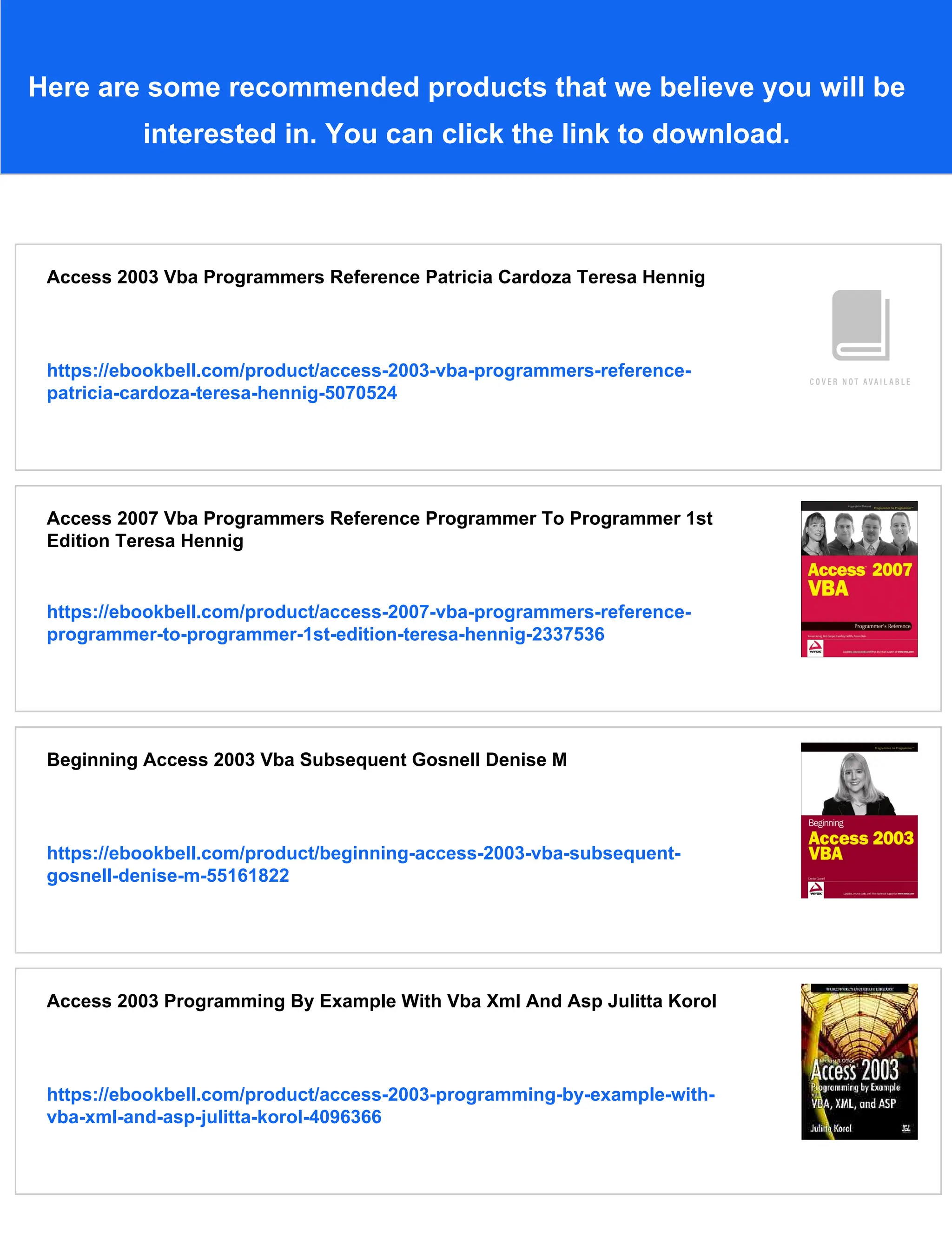 Here are some recommended products that we believe you will be
interested in. You can click the link to download.
Access 2003 Vba Programmers Reference Patricia Cardoza Teresa Hennig
https://ebookbell.com/product/access-2003-vba-programmers-reference-
patricia-cardoza-teresa-hennig-5070524
Access 2007 Vba Programmers Reference Programmer To Programmer 1st
Edition Teresa Hennig
https://ebookbell.com/product/access-2007-vba-programmers-reference-
programmer-to-programmer-1st-edition-teresa-hennig-2337536
Beginning Access 2003 Vba Subsequent Gosnell Denise M
https://ebookbell.com/product/beginning-access-2003-vba-subsequent-
gosnell-denise-m-55161822
Access 2003 Programming By Example With Vba Xml And Asp Julitta Korol
https://ebookbell.com/product/access-2003-programming-by-example-with-
vba-xml-and-asp-julitta-korol-4096366
 