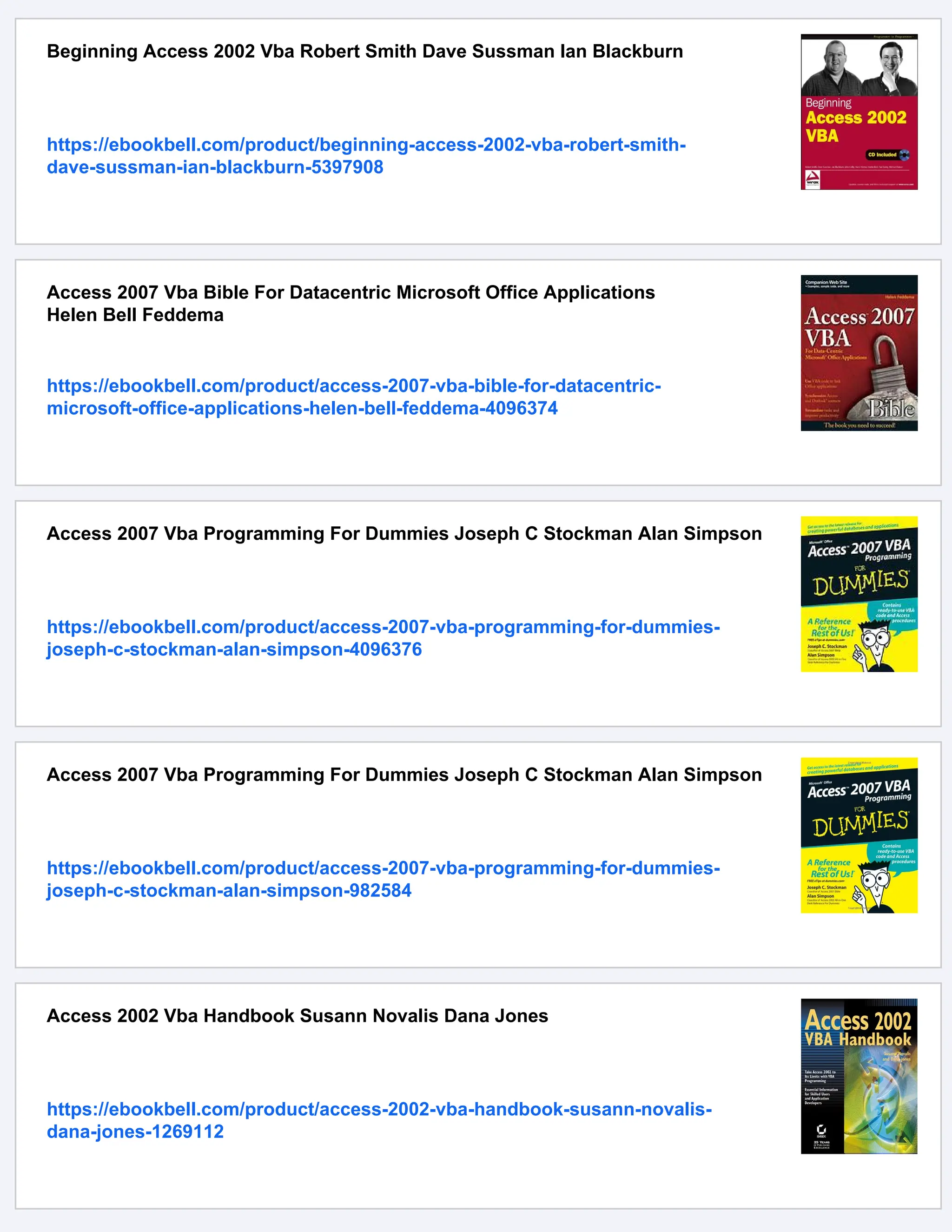 Beginning Access 2002 Vba Robert Smith Dave Sussman Ian Blackburn
https://ebookbell.com/product/beginning-access-2002-vba-robert-smith-
dave-sussman-ian-blackburn-5397908
Access 2007 Vba Bible For Datacentric Microsoft Office Applications
Helen Bell Feddema
https://ebookbell.com/product/access-2007-vba-bible-for-datacentric-
microsoft-office-applications-helen-bell-feddema-4096374
Access 2007 Vba Programming For Dummies Joseph C Stockman Alan Simpson
https://ebookbell.com/product/access-2007-vba-programming-for-dummies-
joseph-c-stockman-alan-simpson-4096376
Access 2007 Vba Programming For Dummies Joseph C Stockman Alan Simpson
https://ebookbell.com/product/access-2007-vba-programming-for-dummies-
joseph-c-stockman-alan-simpson-982584
Access 2002 Vba Handbook Susann Novalis Dana Jones
https://ebookbell.com/product/access-2002-vba-handbook-susann-novalis-
dana-jones-1269112
 