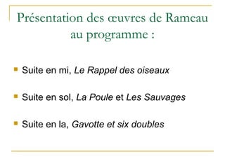 Présentation des œuvres de Rameau
au programme :
 Suite en mi, Le Rappel des oiseaux
 Suite en sol, La Poule et Les Sauvages
 Suite en la, Gavotte et six doubles
 