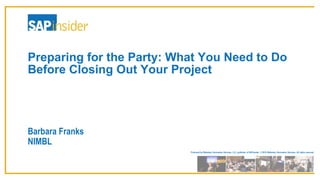 Produced by Wellesley Information Services, LLC, publisher of SAPinsider. © 2016 Wellesley Information Services. All rights reserved.
Preparing for the Party: What You Need to Do
Before Closing Out Your Project
Barbara Franks
NIMBL
 