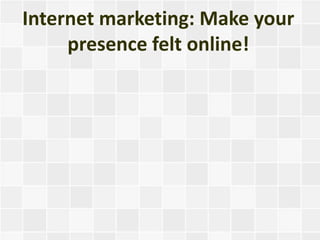 Internet marketing: Make your
     presence felt online!
 