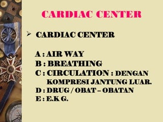 CARDIAC CENTER
 CARDIAC CENTER
A : AIR WAY
B : BREATHING
C : CIRCULATION : DENGAN
KOMPRESI JANTUNG LUAR.
D : DRUG / OBAT – OBATAN
E : E.K G.
 