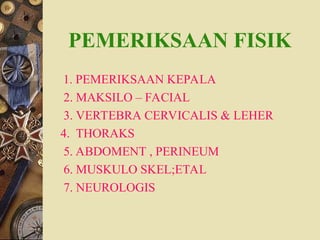 PEMERIKSAAN FISIK
1. PEMERIKSAAN KEPALA
2. MAKSILO – FACIAL
3. VERTEBRA CERVICALIS & LEHER
4. THORAKS
5. ABDOMENT , PERINEUM
6. MUSKULO SKEL;ETAL
7. NEUROLOGIS
 
