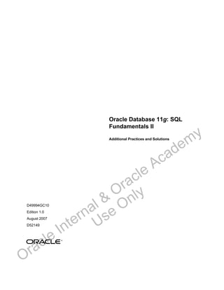 Oracle Database 11g: SQL
Fundamentals II
Additional Practices and Solutions
D49994GC10
Edition 1.0
August 2007
D52149
®
Oracle Internal &
Oracle Academy
Use Only
 