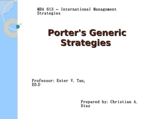 MBA 613 – International Management
Strategies

Porter's Generic
Strategies

Professor : Ester V . Tan ,
ED . D

Prepared by : Christian A .
Diaz

 