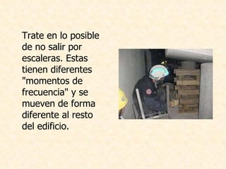Trate en lo posible de no salir por escaleras. Estas tienen diferentes "momentos de frecuencia" y se mueven de forma diferente al resto del edificio.   