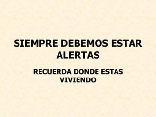 SIEMPRE DEBEMOS ESTAR ALERTAS RECUERDA DONDE ESTAS VIVIENDO 