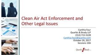 Clean Air Act Enforcement and
Other Legal Issues
Cynthia Faur
Quarles & Brady LLP
(312) 715-5228
Cynthia.Faur@quarles.com
October 26, 2017
Sessions 10A
 