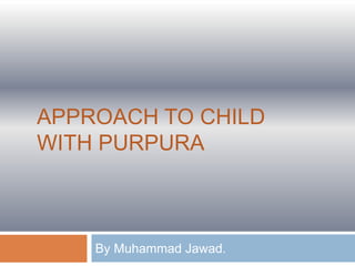 APPROACH TO CHILD
WITH PURPURA
By Muhammad Jawad.
 