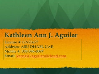 Kathleen Ann J. Aguilar
License #: GN23677
Address: ABU DHABI, UAE
Mobile #: 050-396-0897
Email: kate0317aguilar@icloud.com
 