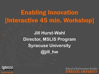 Enabling Innovation
[Interactive 45 min. Workshop]
Jill Hurst-Wahl
Director, MSLIS Program
Syracuse University
@jill_hw
1
 