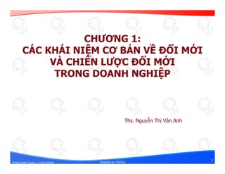 IPP105_CLDM_Chuong 1_v1.0012103208 Powered by TOPICA
CHƯƠNG 1:
CÁC KHÁI NIỆM CƠ BẢN VỀ ĐỔI MỚI
VÀ CHIẾN LƯỢC ĐỔI MỚI
TRONG DOANH NGHIỆP
1
Ths. Nguyễn Thị Vân Anh
 