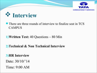  Interview
There are three rounds of interview to finalize seat in TCS
CAMPUS
1)Written Test: 40 Questions – 80 Min
2)Technical & Non Technical Interview
3)HR Interview
Date: 30/10/’14
Time: 9:00 AM
 