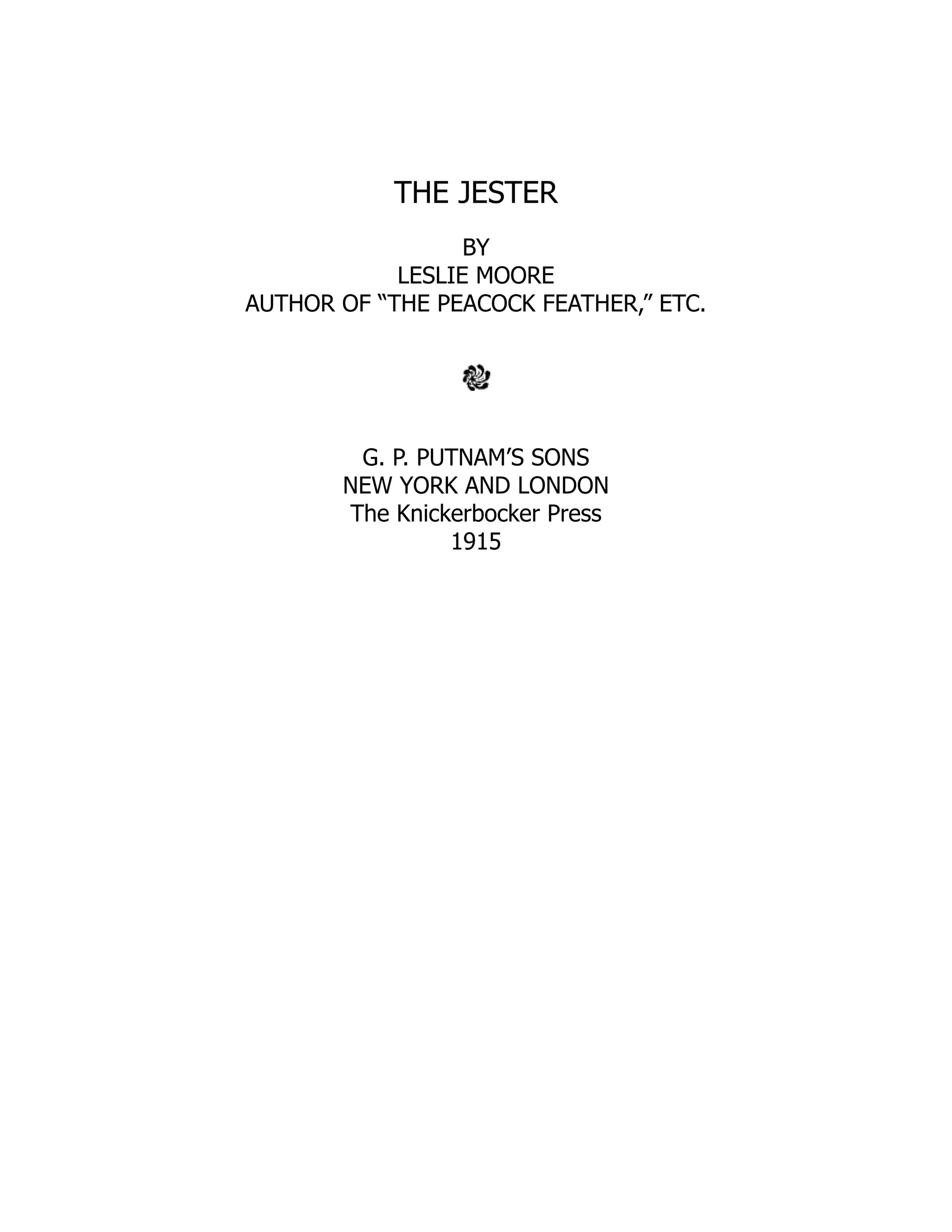 THE JESTER
BY
LESLIE MOORE
AUTHOR OF “THE PEACOCK FEATHER,” ETC.
G. P. PUTNAM’S SONS
NEW YORK AND LONDON
The Knickerbocker Press
1915
 