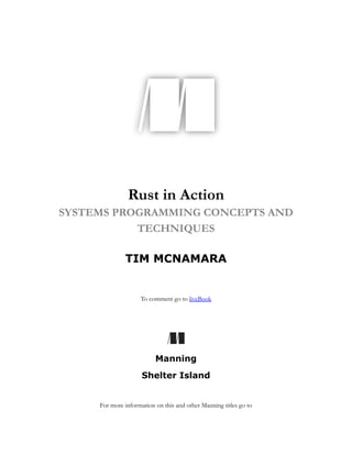 Rust in Action
SYSTEMS PROGRAMMING CONCEPTS AND
TECHNIQUES
TIM MCNAMARA
To comment go to liveBook
Manning
Shelter Island
For more information on this and other Manning titles go to
 