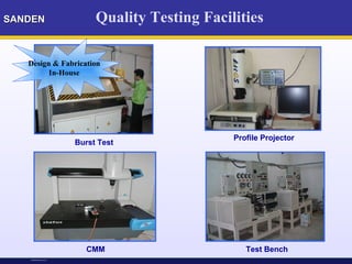 SANDENSANDEN
M-Mohammadi Mar’09
Burst Test
Design & Fabrication
In-House
M-Mohammadi July 05
Quality Testing Facilities
CMM Test Bench
Profile Projector
 