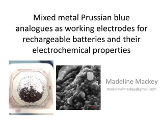 Mixed metal Prussian blue
analogues as working electrodes for
rechargeable batteries and their
electrochemical properties
Madeline Mackey
madelinelmackey@gmail.com
 