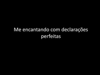 Me encantando com declarações
perfeitas

 