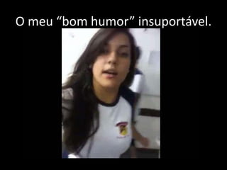 O meu “bom humor” insuportável.

 