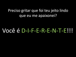 Preciso gritar que foi teu jeito lindo
que eu me apaixonei?

Você é D-I-F-E-R-E-N-T-E!!!

 
