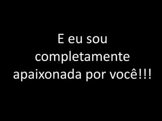 E eu sou
completamente
apaixonada por você!!!

 