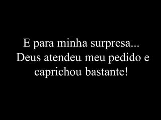 E para minha surpresa...
Deus atendeu meu pedido e
caprichou bastante!

 