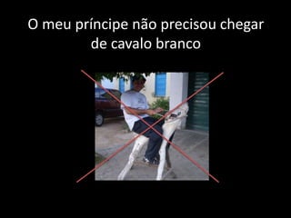 O meu príncipe não precisou chegar
de cavalo branco

 