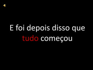 E foi depois disso que
tudo começou

 