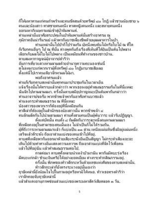 5
ก็ให้มหาทานแก่คนกาพร้าและคนขัดสนด้วยทรัพย์ ๘๐ โกฎิ แล้วชวนน้องชาย ๖
คนและน้องสาว ทาสชายคนหนึ่ง ทาสหญิงคนหนึ่ง และสหายคนหนึ่ง
ออกมหาภิเนษกรมณ์เข้าสู่ป่าหิมพานต์.
ท่านเหล่านั้นอาศัยสระปทุมในป่าหิมพานต์นั้นสร้างอาศรม ณ
ภูมิภาคอันน่ารื่นรมย์ แล้วพากันบวชเลี้ยงชีพด้วยมูลผลาหารในป่า.
ท่านเหล่านั้นไปป่าก็ไปร่วมกัน ผู้หนึ่งพบต้นไม้หรือใบไม้ ณ ที่ใด
ก็เรียกคนอื่นๆ ไป ณ ที่นั้น ต่างพูดกันถึงเรื่องที่เห็นที่ได้ยินเป็ นต้นไปพลาง
เลือกเก็บผลไม้ใบไม้ไปพลาง เป็นเหมือนที่ทางานของชาวบ้าน.
ดาบสมหากาญจน์ผู้อาจารย์ดาริว่า
อันการเที่ยวแสวงหาผลาผลด้วยอานาจความคะนองเช่นนี้
ดูไม่เหมาะแก่พวกเราผู้ทิ้งทรัพย์ ๘๐ โกฏิมาบวชเสียเลย
ตั้งแต่นี้ไปเราคนเดียวจักหาผลไม้มา.
พอถึงอาศรมแล้ว
ท่านก็เรียกดาบสเหล่านั้นทุกคนมาประชุมกันในเวลาเย็น
แจ้งเรื่องนั้นให้ทราบแล้วกล่าวว่า พวกเธอจงอยู่ทาสมณธรรมกันในที่นี้แหละ
ฉันจักไปหาผลาผลมา. ครั้งนั้นดาบสมีอุปกาญจนะเป็ นต้นพากันกล่าวว่า
ท่านอาจารย์ขอรับ พวกข้าพเจ้าพากันอาศัยท่านบวชแล้ว
ท่านจงกระทาสมณธรรม ณ ที่นี้แหละ
น้องสาวของพวกเราก็ต้องอยู่ที่นี้เหมือนกัน
ทาสีเล่าก็ต้องอยู่ในสานักของน้องสาวนั้น พวกข้าพเจ้า ๘
คนจักผลัดกันไปนาผลาผลมา ท่านทั้งสามคนเป็นผู้พ้นวาระ แล้วรับปฏิญญา.
ตั้งแต่บัดนั้น คนทั้ง ๘ ก็ผลัดกันวาระละหนึ่งคนหาผลาผลมา
ที่เหลือคงอยู่ในศาลาของตนนั้นเอง ไม่จาเป็นก็ไม่ได้รวมกัน.
ผู้ที่ถึงวาระหาผลาผลมาแล้ว ก็แบ่งเป็ น ๑๑ ส่วน เหนือแผ่นหินซึ่งมีอยู่แผ่นหนึ่ง
เสร็จแล้วตีระฆัง ถือเอาส่วนแบ่งของตนเข้าไปที่อยู่.
ดาบสที่เหลือพากันออกมาด้วยเสียงระฆังอันเป็นสัญญา ไม่กระทาเสียงเอะอะ
เดินไปด้วยท่าทางอันแสดงความเคารพ ถือเอาส่วนแบ่งที่จัดไว้เพื่อตน
แล้วไปที่อยู่ฉัน แล้วทาสมณธรรมต่อไป.
กาลต่อมา ดาบสทั้งหลายนาเหง้าบัวมาฉัน พากันมีตบะรุ่งเรือง
มีตบะแก่กล้า ชานะอินทรีย์ได้อย่างยอดเยี่ยม ต่างกระทากสิณกรรมอยู่.
ครั้งนั้น พิภพของท้าวสักกะหวั่นด้วยเดชแห่งศีลของดาบสเหล่านั้น.
ท้าวสักกะเล่าก็ยังทรงระแวงอยู่นั้นเองว่า
ฤาษีเหล่านี้ยังน้อมใจไปในกามอยู่หรือหามิได้หนอ. ท้าวเธอทรงดาริว่า
เราจักคอยจับฤาษีเหล่านี้
แล้วสาแดงอานุภาพซ่อนส่วนแบ่งของพระมหาสัตว์เสียตลอด ๓ วัน.
 