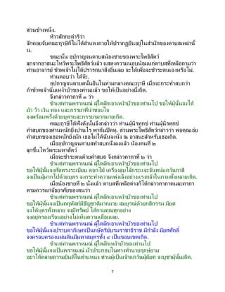 7
ส่วนข้างหนึ่ง.
ท้าวสักกะดาริว่า
จักคอยจับคณะฤาษีก็ไม่ได้สาแดงกายให้ปรากฏยืนอยู่ในสานักของดาบสเหล่านั้
น.
ขณะนั้น อุปกาญจนดาบสน้องชายของพระโพธิสัตว์
ลุกจากอาสนะไหว้พระโพธิสัตว์แล้ว แสดงความนอบน้อมแก่ดาบสที่เหลือถามว่า
ท่านอาจารย์ ข้าพเจ้าไม่ได้ปรารถนาสิ่งอื่นเลย จะได้เพื่อจะชาระตนเองหรือไม่.
ท่านตอบว่า ได้จ๊ะ.
อุปกาญจนดาบสนั้นยืนในท่ามกลางคณะฤาษี เมื่อจะกระทาสบถว่า
ถ้าข้าพเจ้าฉันเหง้าบัวของท่านแล้ว ขอให้เป็นอย่างนี้เถิด.
จึงกล่าวคาถาที่ ๑ ว่า
ข้าแต่ท่านพราหมณ์ ผู้ใดลักเอาเหง้าบัวของท่านไป ขอให้ผู้นั้นจงได้
ม้า วัว เงิน ทอง และภรรยาที่น่าชอบใจ
จงพร้อมพรั่งด้วยบุตรและภรรยามากมายเถิด.
คณะฤาษีได้ฟังดังนั้นจึงกล่าวว่า ท่านผู้นิรทุกข์ ท่านผู้นิรทุกข์
คาสบถของท่านหนักยิ่งปานไร พากันปิดหู. ส่วนพระโพธิสัตว์กล่าวว่า พ่อคุณเอ๋ย
คาสบถของเธอหนักยิ่งนัก เธอไม่ได้ฉันจงนั่ง ณ อาสนะสาหรับเธอเถิด.
เมื่ออุปกาญจนดาบสทาสบถนั่งลงแล้ว น้องคนที่ ๒
ลุกขึ้นไหว้พระมหาสัตว์
เมื่อจะชาระตนด้วยคาสบถ จึงกล่าวคาถาที่ ๒ ว่า
ข้าแต่ท่านพราหมณ์ ผู้ใดลักเอาเหง้าบัวของท่านไป
ขอให้ผู้นั้นจงทัดทรงระเบียบ ดอกไม้ เครื่องลูบไล้กระแจะจันทน์แคว้นกาสี
จงเป็ นผู้มากไปด้วยบุตร จงกระทาความเพ่งเล็งอย่างแรงกล้าในกามทั้งหลายเถิด.
เมื่อน้องชายที่ ๒ นั่งแล้ว ดาบสที่เหลือต่างก็ได้กล่าวคาถาคนละคาถา
ตามควรแก่อัธยาศัยของตนว่า
ข้าแต่ท่านพราหมณ์ ผู้ใดลักเอาเหง้าบัวของท่านไป
ขอให้ผู้นั้นจงเป็ นคฤหัสถ์มีธัญชาติมากมาย สมบูรณ์ด้วยกสิกรรม มียศ
จงได้บุตรทั้งหลาย จงมีทรัพย์ ได้กามคุณทุกอย่าง
จงอยู่ครองเรือนอย่างไม่เห็นความเสื่อมเลย.
ข้าแต่ท่านพราหมณ์ ผู้ใดลักเอาเหง้าบัวของท่านไป
ขอให้ผู้นั้นจงปราบดาภิเษกเป็ นกษัตริย์บรมราชาธิราช มีกาลัง มียศศักดิ์
จงครอบครองแผ่นดินมีมหาสมุทรทั้ง ๔ เป็นขอบเขตเถิด.
ข้าแต่ท่านพราหมณ์ ผู้ใดลักเหง้าบัวของท่านไป
ขอให้ผู้นั้นจงเป็ นพราหมณ์ มัวประกอบในทางทานายฤกษ์ยาม
อย่าได้คลายความยินดีในตาแหน่ง ท่านผู้เป็นเจ้าแคว้นผู้มียศ จงบูชาผู้นั้นเถิด.
 