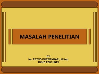 MASALAH PENELITIAN
BY:
Ns. RETNO PURWANDARI, M.Kep.
DKKD PSIK UNEJ
 