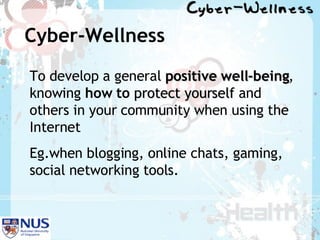 Cyber-Wellness To develop a general  positive well-being , knowing  how to  protect yourself  and others in your community when using the Internet  Eg.when blogging, online chats, gaming, social networking tools. 