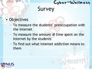 Survey Objectives To measure the students’ preoccupation with the Internet To measure the amount of time spent on the Internet by the students To find out what internet addiction means to them  