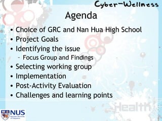 Agenda Choice of GRC and Nan Hua High School Project Goals Identifying the issue Focus Group and Findings Selecting working group  Implementation Post-Activity Evaluation  Challenges and learning points  