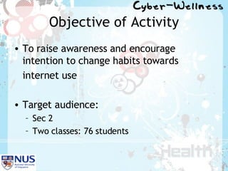 Objective of Activity To raise awareness and encourage intention to change habits towards  internet use  Target audience:  Sec 2  Two classes: 76 students 