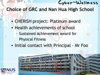 Choice of GRC and Nan Hua High School CHERISH project: Platinum award Health achievements of school Sustained Achievement award for  Physical Fitness Initial contact with Principal – Mr Foo 