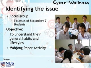 Identifying the issue Focus group 2 classes of Secondary 2 Students Objective:   To understand their general habits and lifestyles  Mahjong Paper Activity Video 