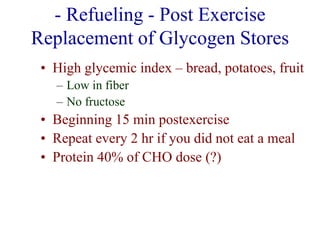 - Refueling - Post Exercise
Replacement of Glycogen Stores
• High glycemic index – bread, potatoes, fruit
– Low in fiber
– No fructose
• Beginning 15 min postexercise
• Repeat every 2 hr if you did not eat a meal
• Protein 40% of CHO dose (?)
 