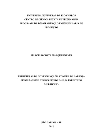 UNIVERSIDADE FEDERAL DE SÃO CARLOS
CENTRO DE CIÊNICAS EXATAS E TECNOLOGIA
PROGRAMA DE PÓS-GRADUAÇÃO EM ENGENHARIA DE
PRODUÇÃO
MARCELO COSTA MARQUES NEVES
ESTRUTURAS DE GOVERNANÇA NA COMPRA DE LARANJA
PELOS PACKING HOUSES DE SÃO PAULO: UM ESTUDO
MULTICASO
SÃO CARLOS – SP
2012
 