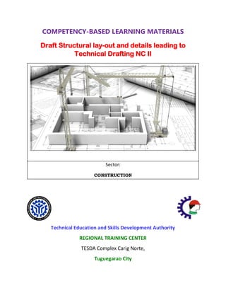 COMPETENCY-BASED LEARNING MATERIALS
Draft Structural lay-out and details leading to
Technical Drafting NC II
Sector:
CONSTRUCTION
Technical Education and Skills Development Authority
REGIONAL TRAINING CENTER
TESDA Complex Carig Norte,
Tuguegarao City
 