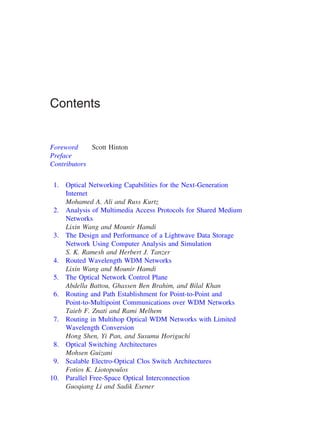 Contents
Foreword Scott Hinton
Preface
Contributors
1. Optical Networking Capabilities for the Next-Generation
Internet
Mohamed A. Ali and Russ Kurtz
2. Analysis of Multimedia Access Protocols for Shared Medium
Networks
Lixin Wang and Mounir Hamdi
3. The Design and Performance of a Lightwave Data Storage
Network Using Computer Analysis and Simulation
S. K. Ramesh and Herbert J. Tanzer
4. Routed Wavelength WDM Networks
Lixin Wang and Mounir Hamdi
5. The Optical Network Control Plane
Abdella Battou, Ghassen Ben Brahim, and Bilal Khan
6. Routing and Path Establishment for Point-to-Point and
Point-to-Multipoint Communications over WDM Networks
Taieb F. Znati and Rami Melhem
7. Routing in Multihop Optical WDM Networks with Limited
Wavelength Conversion
Hong Shen, Yi Pan, and Susumu Horiguchi
8. Optical Switching Architectures
Mohsen Guizani
9. Scalable Electro-Optical Clos Switch Architectures
Fotios K. Liotopoulos
10. Parallel Free-Space Optical Interconnection
Guoqiang Li and Sadik Esener
Copyright 2002 by Marcel Dekker. All Rights Reserved.
 