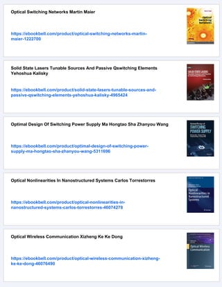 Optical Switching Networks Martin Maier
https://ebookbell.com/product/optical-switching-networks-martin-
maier-1222700
Solid State Lasers Tunable Sources And Passive Qswitching Elements
Yehoshua Kalisky
https://ebookbell.com/product/solid-state-lasers-tunable-sources-and-
passive-qswitching-elements-yehoshua-kalisky-4965424
Optimal Design Of Switching Power Supply Ma Hongtao Sha Zhanyou Wang
https://ebookbell.com/product/optimal-design-of-switching-power-
supply-ma-hongtao-sha-zhanyou-wang-5311696
Optical Nonlinearities In Nanostructured Systems Carlos Torrestorres
https://ebookbell.com/product/optical-nonlinearities-in-
nanostructured-systems-carlos-torrestorres-46074278
Optical Wireless Communication Xizheng Ke Ke Dong
https://ebookbell.com/product/optical-wireless-communication-xizheng-
ke-ke-dong-46076490
 