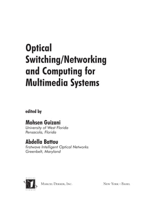 Marcel Dekker, Inc. New York • Basel
TM
Optical
Switching/Networking
and Computing for
Multimedia Systems
Mohsen Guizani
University of West Florida
Pensacola, Florida
Abdella Battou
firstwave Intelligent Optical Networks
Greenbelt, Maryland
edited by
Copyright 2002 by Marcel Dekker. All Rights Reserved.
 