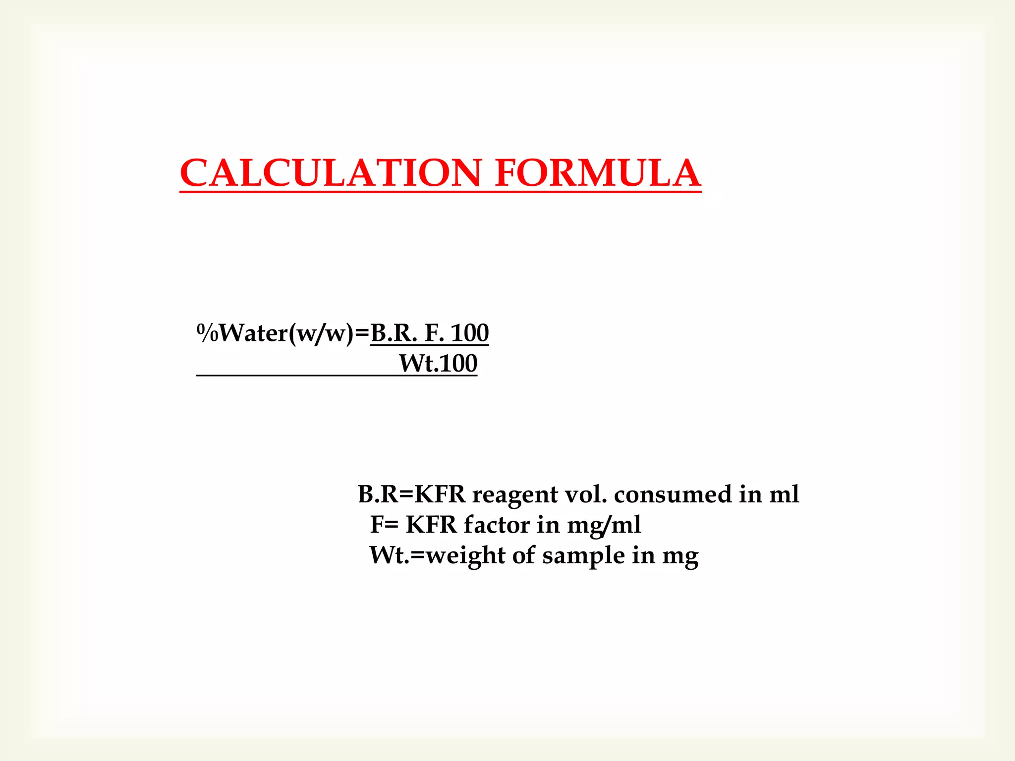 CALCULATION FORMULA
%Water(w/w)=B.R. F. 100
Wt.100
B.R=KFR reagent vol. consumed in ml
F= KFR factor in mg/ml
Wt.=weight of sample in mg
 