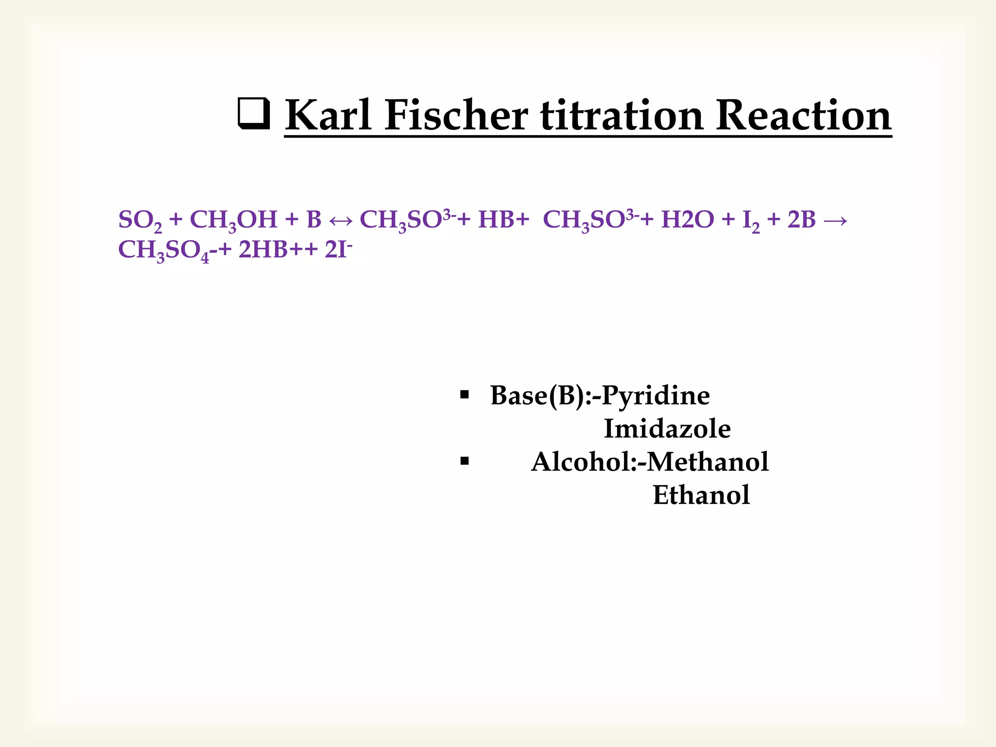 SO2 + CH3OH + B ↔ CH3SO3-+ HB+ CH3SO3-+ H2O + I2 + 2B →
CH3SO4-+ 2HB++ 2I-
 Karl Fischer titration Reaction
 Base(B):-Pyridine
Imidazole
 Alcohol:-Methanol
Ethanol
 